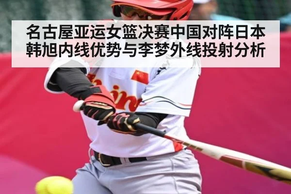 名古屋亚运女篮决赛中国对阵日本韩旭内线优势与李梦外线投射分析