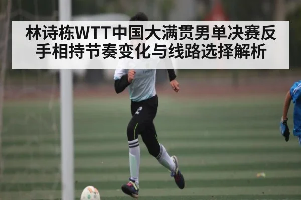 林诗栋WTT中国大满贯男单决赛反手相持节奏变化与线路选择解析