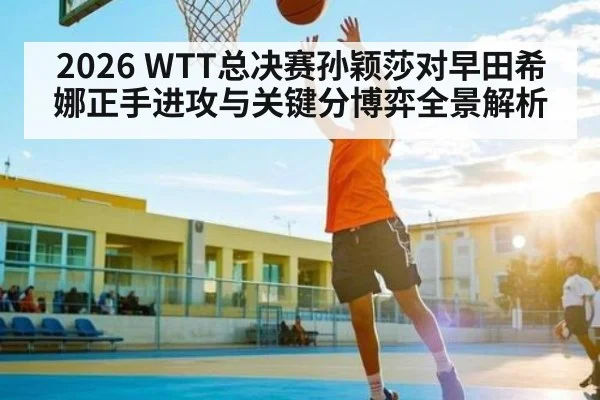 2026 WTT总决赛孙颖莎对早田希娜正手进攻与关键分博弈全景解析