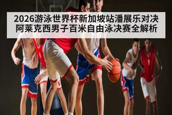 2026游泳世界杯新加坡站潘展乐对决阿莱克西男子百米自由泳决赛全解析