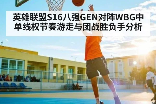 英雄联盟S16八强GEN对阵WBG中单线权节奏游走与团战胜负手分析